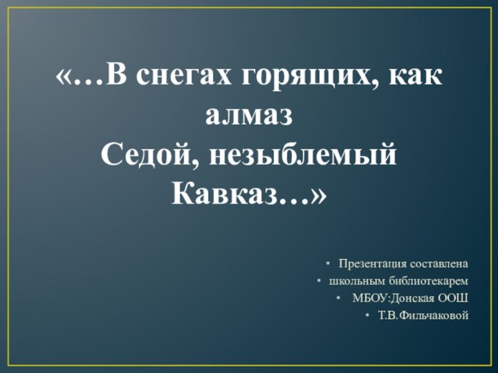 «…В снегах горящих, как алмаз Седой, незыблемый Кавказ…»Презентация составленашкольным библиотекарем МБОУ:Донская ООШТ.В.Фильчаковой