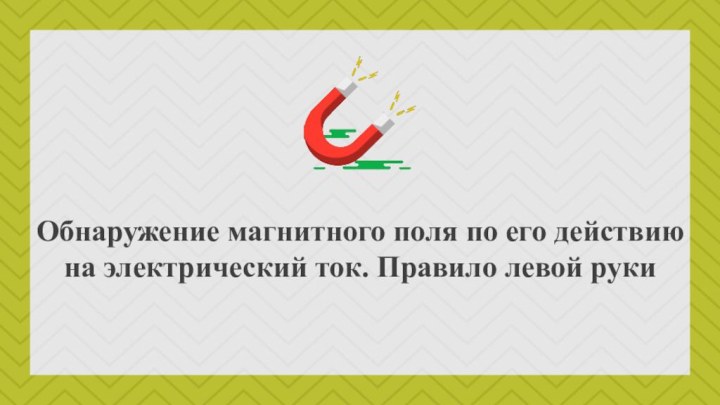 Обнаружение магнитного поля по его действию на электрический ток. Правило левой руки