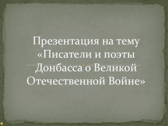 ПИСАТЕЛИ И ПОЭТЫ ДОНБАССА О ВЕЛИКОЙ ОТЕЧЕСТВЕННОЙ ВОЙНЕ. Интегрированный урок. 10 класс