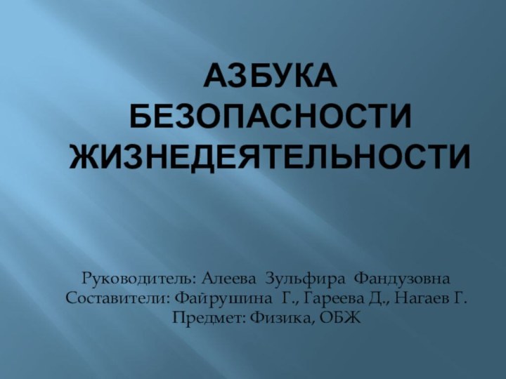 Азбука безопасности жизнедеятельностиРуководитель: Алеева Зульфира ФандузовнаСоставители: Файрушина Г., Гареева Д., Нагаев Г.Предмет: Физика, ОБЖ