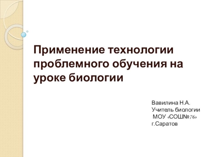 Применение технологии проблемного обучения на уроке биологии Вавилина Н.А.Учитель биологии МОУ «СОШ№76»г.Саратов