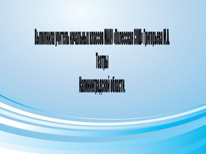 Выполнила учитель начальных классов МАОУ «Полесская СОШ» Григорьева М.А.ТеатрыКалининградской области.