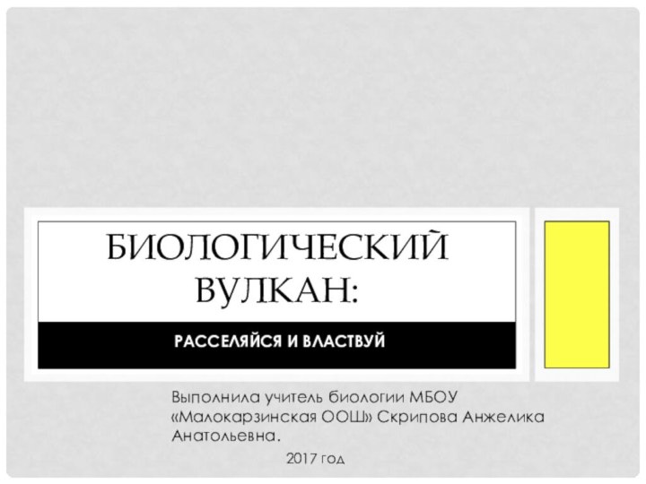 Расселяйся и властвуйБиологический вулкан:Выполнила учитель биологии МБОУ «Малокарзинская ООШ» Скрипова Анжелика Анатольевна.2017 год