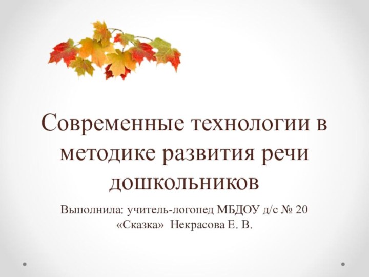 Современные технологии в методике развития речи дошкольниковВыполнила: учитель-логопед МБДОУ д/с № 20 «Сказка» Некрасова Е. В.