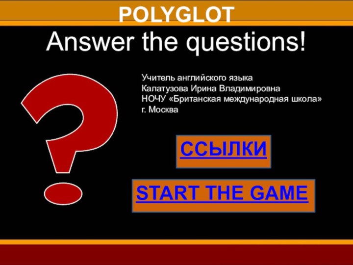 POLYGLOTAnswer the questions!ССЫЛКИSTART THE GAMEУчитель английского языкаКалатузова Ирина ВладимировнаНОЧУ «Британская международная школа»г. Москва