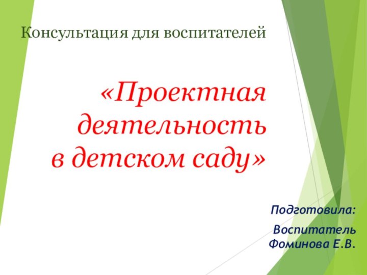 Консультация для воспитателей  «Проектная деятельность  в детском саду»Подготовила: Воспитатель Фоминова Е.В.