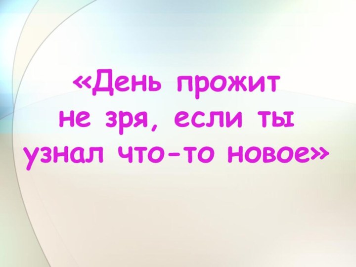 «День прожит не зря, если ты узнал что-то новое»