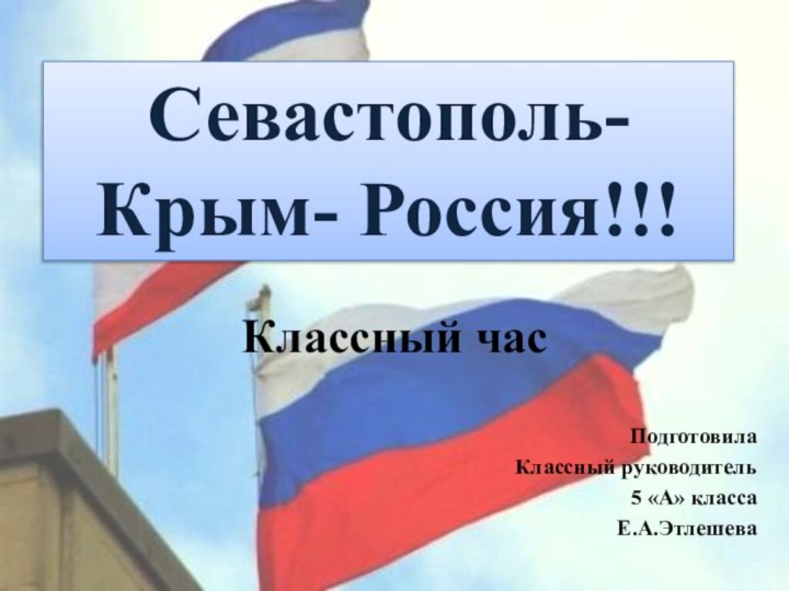 Севастополь- Крым- Россия!!!Классный часПодготовила Классный руководитель 5 «А» класса Е.А.Этлешева