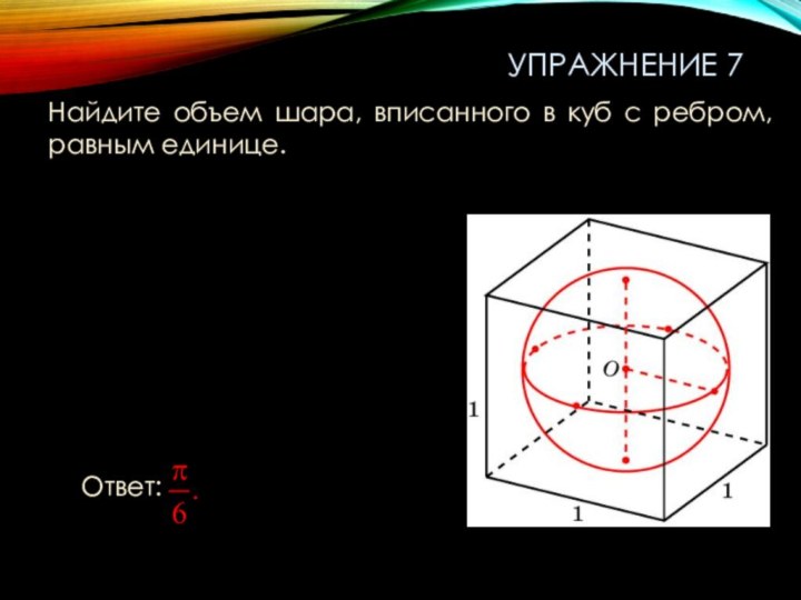 Упражнение 7Найдите объем шара, вписанного в куб с ребром, равным единице.