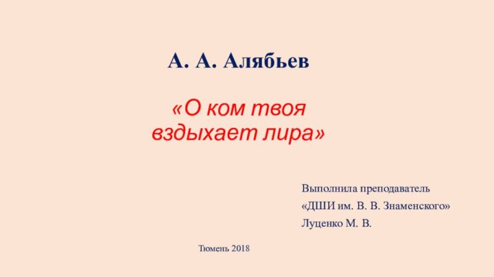 А. А. Алябьев «О ком твоя вздыхает лира»Выполнила преподаватель «ДШИ им. В.