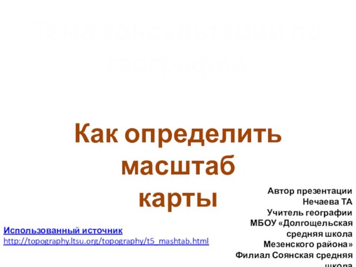 Как определить масштаб картыИспользованный источник http://topography.ltsu.org/topography/t5_mashtab.htmlТема консультации погеографии Автор презентацииНечаева ТА Учитель