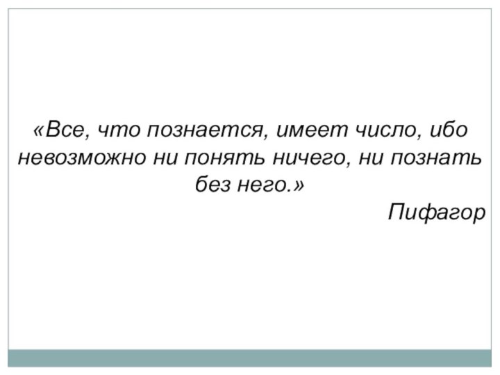 «Все, что познается, имеет число, ибо невозможно ни понять ничего, ни познать без него.» Пифагор