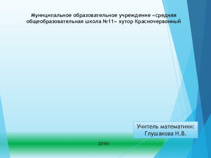 2016гУчитель математики:Глушакова Н.В.Муниципальное образовательное учреждение «средняя общеобразовательная школа №11» хутор Красночервонный