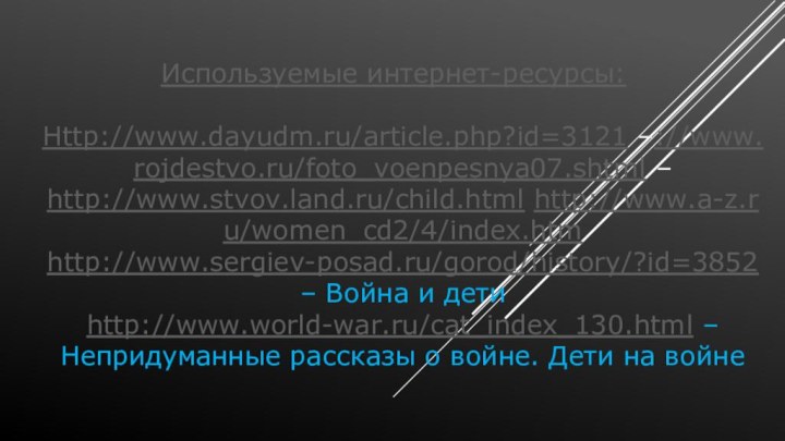 Используемые интернет-ресурсы:  Http://www.dayudm.ru/article.php?id=3121 –://www.rojdestvo.ru/foto_voenpesnya07.shtml –  http://www.stvov.land.ru/child.html http://www.a-z.ru/women_cd2/4/index.htm  http://www.sergiev-posad.ru/gorod/history/?id=3852 – Война и дети http://www.world-war.ru/cat_index_130.html – Непридуманные