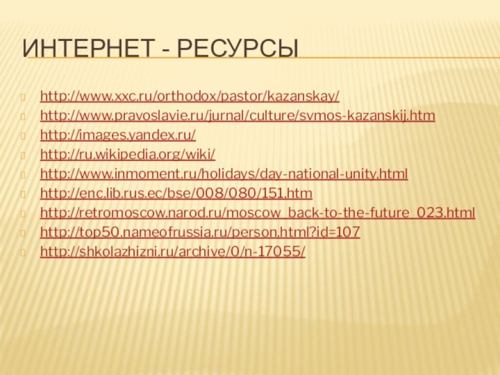 Интернет - ресурсыhttp://www.xxc.ru/orthodox/pastor/kazanskay/http://www.pravoslavie.ru/jurnal/culture/svmos-kazanskij.htmhttp://images.yandex.ru/http://ru.wikipedia.org/wiki/http://www.inmoment.ru/holidays/day-national-unity.htmlhttp://enc.lib.rus.ec/bse/008/080/151.htmhttp://retromoscow.narod.ru/moscow_back-to-the-future_023.htmlhttp://top50.nameofrussia.ru/person.html?id=107http://shkolazhizni.ru/archive/0/n-17055/ 