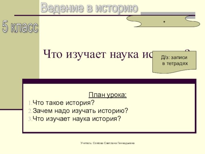 Учитель: Сомова Светлана Геннадьевна *Ведение в историю5 класс Что изучает наука история?Д/з: