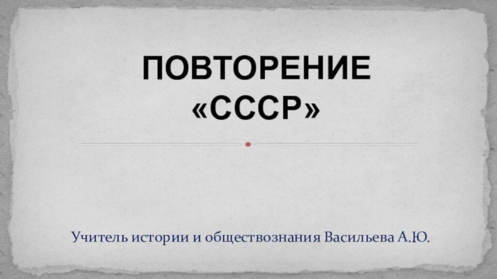 Учитель истории и обществознания Васильева А.Ю.ПОВТОРЕНИЕ «СССР»