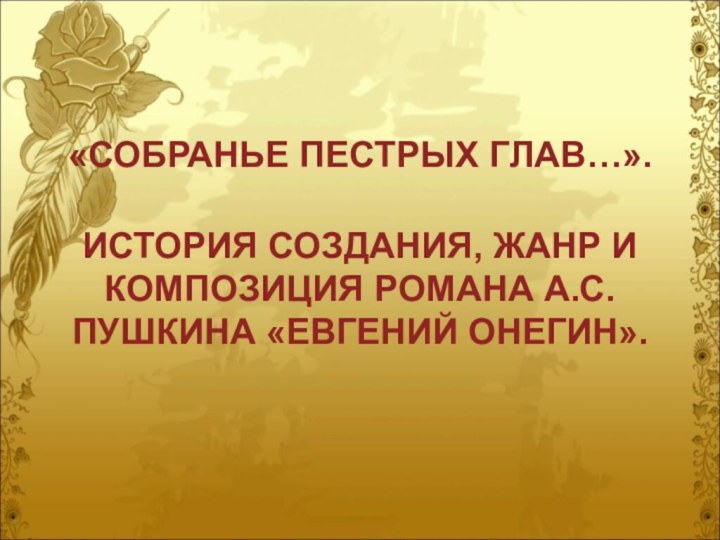 «СОБРАНЬЕ ПЕСТРЫХ ГЛАВ…».  ИСТОРИЯ СОЗДАНИЯ, ЖАНР И КОМПОЗИЦИЯ РОМАНА А.С.ПУШКИНА «ЕВГЕНИЙ ОНЕГИН».