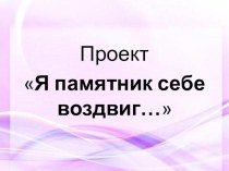 Презентация к проекту Я памятник себе воздвиг