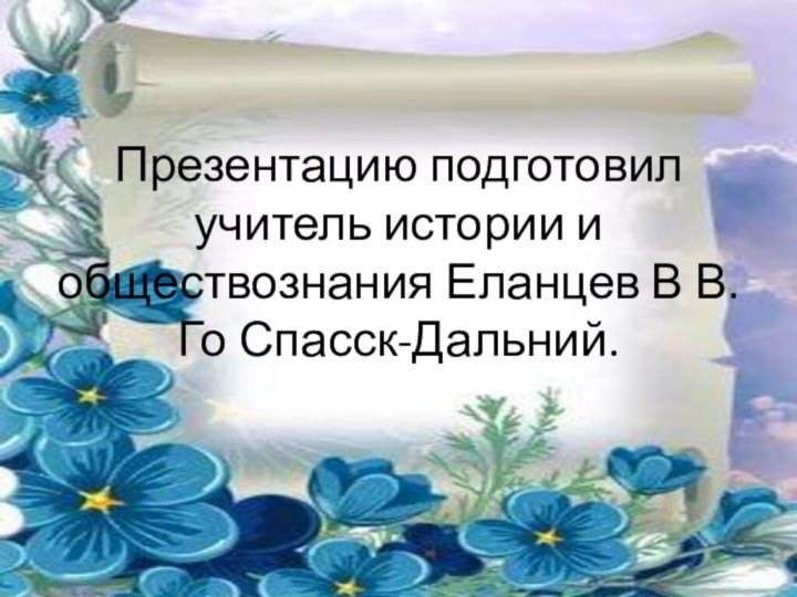 Презентацию подготовил учитель истории и обществознания Еланцев В В. Го Спасск-Дальний.