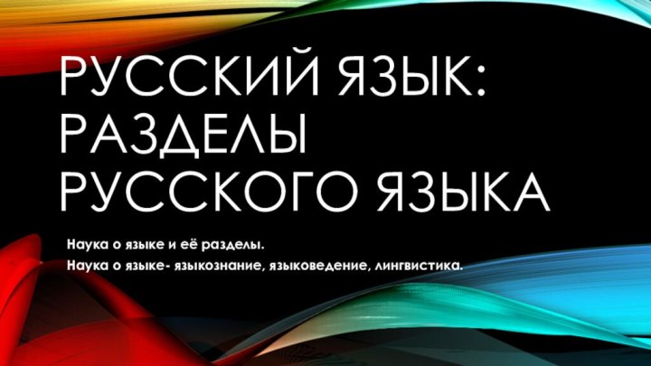 Русский язык: разделы русского языкаНаука о языке и её разделы. Наука о языке- языкознание, языковедение, лингвистика.