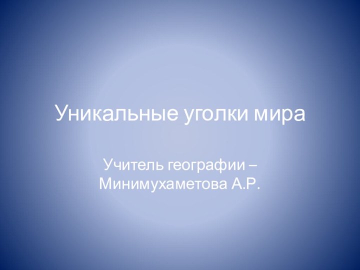 Уникальные уголки мираУчитель географии – Минимухаметова А.Р.