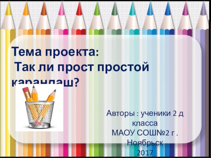 Тема проекта:  Так ли прост простой карандаш?Авторы : ученики 2 д классаМАОУ СОШ№2 г .Ноябрьск2017