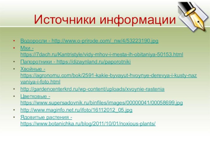 Источники информацииВодоросли - http://www.o-prirode.com/_nw/4/53223190.jpgМхи - https://7dach.ru/Kantristyle/vidy-mhov-i-mesta-ih-obitaniya-50153.htmlПапоротники - https://dizaynland.ru/paporotnikiХвойные - https://agronomu.com/bok/2591-kakie-byvayut-hvoynye-derevya-i-kusty-nazvaniya-i-foto.htmlhttp://gardencenterkrd.ru/wp-content/uploads/xvoynie-rasteniaЦветковые - https://www.supersadovnik.ru/binfiles/images/00000041/00058699.jpghttp://www.maginfo.net.ru/ifoto/16112012_05.jpgЯдовитые растения - https://www.botanichka.ru/blog/2011/10/01/noxious-plants/