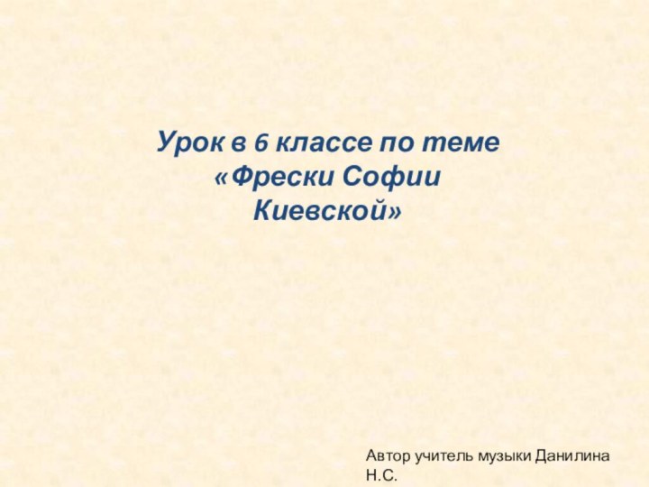 Урок в 6 классе по теме «Фрески Софии Киевской»Автор учитель музыки Данилина Н.С.