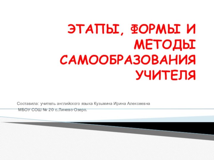 ЭТАПЫ, ФОРМЫ И МЕТОДЫ САМООБРАЗОВАНИЯ УЧИТЕЛЯСоставила: учитель английского языка Кузьмина Ирина Алексеевна