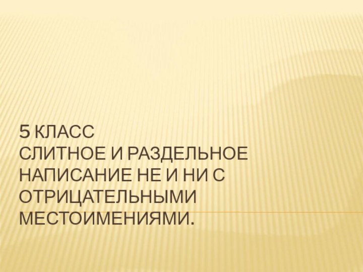 5 КЛАСС СЛИТНОЕ И РАЗДЕЛЬНОЕ НАПИСАНИЕ НЕ И НИ С ОТРИЦАТЕЛЬНЫМИ МЕСТОИМЕНИЯМИ.