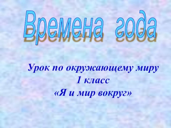 Времена годаУрок по окружающему миру 1 класс«Я и мир вокруг»