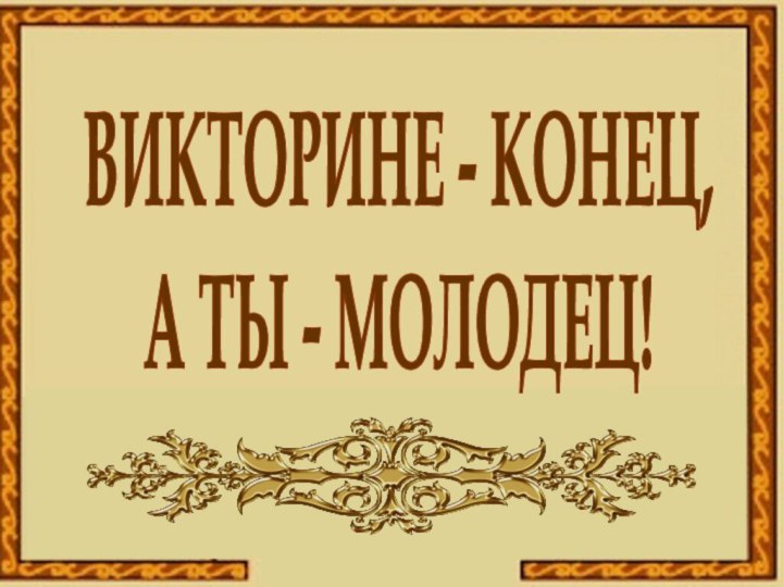 ВИКТОРИНЕ - КОНЕЦ,А ТЫ - МОЛОДЕЦ!