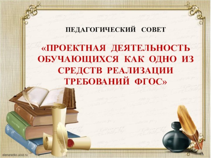 ПЕДАГОГИЧЕСКИЙ  СОВЕТ «ПРОЕКТНАЯ ДЕЯТЕЛЬНОСТЬ ОБУЧАЮЩИХСЯ КАК ОДНО ИЗ СРЕДСТВ РЕАЛИЗАЦИИ ТРЕБОВАНИЙ ФГОС»