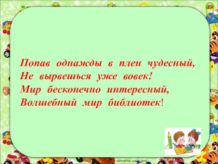 corowina.ucoz.comПопав  однажды  в  плен  чудесный,Не  вырвешься  уже  вовек!Мир  бесконечно  интересный,Волшебный  мир  библиотек!