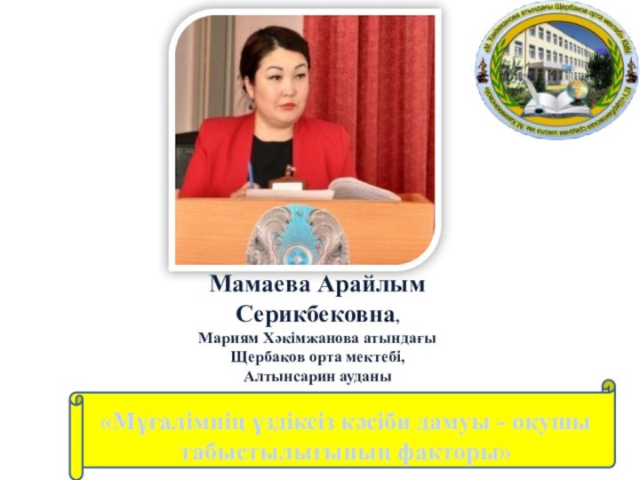 Мамаева Арайлым Серикбековна,Мариям Хәкімжанова атындағыЩербаков орта мектебі,Алтынсарин ауданы«Мұғалімнің үздіксіз кәсіби дамуы - оқушы табыстылығының факторы» 