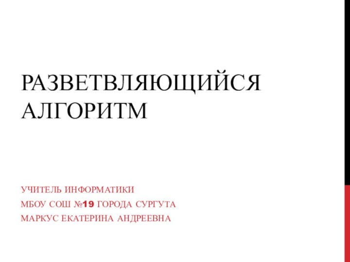 Разветвляющийся алгоритмУчитель информатики МБОУ СОШ №19 города Сургута Маркус Екатерина Андреевна