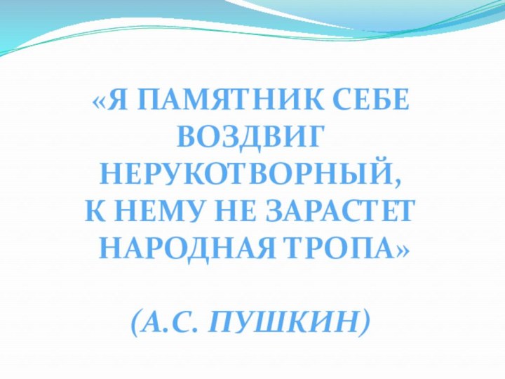 «Я ПАМЯТНИК СЕБЕВОЗДВИГ НЕРУКОТВОРНЫЙ,К НЕМУ НЕ ЗАРАСТЕТ НАРОДНАЯ ТРОПА»(А.С. ПУШКИН)