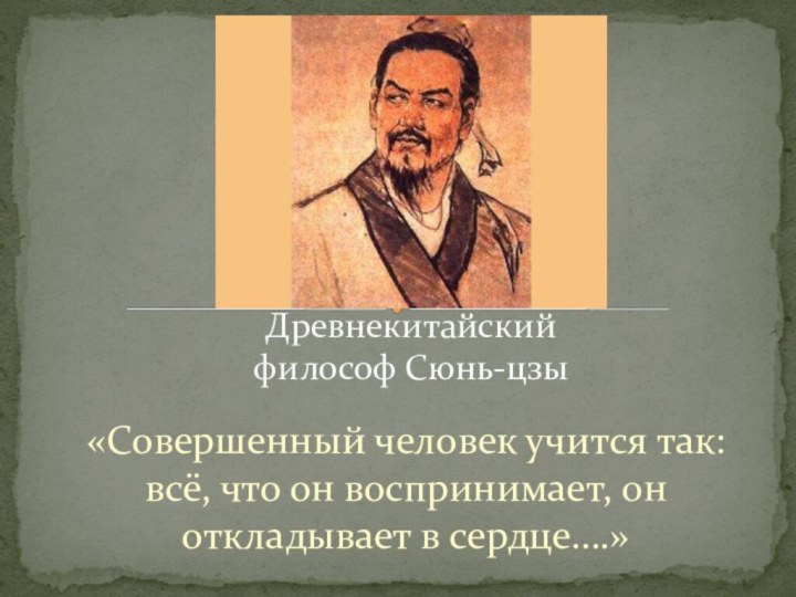 «Совершенный человек учится так: всё, что он воспринимает, он откладывает в сердце….»Древнекитайский философ Сюнь-цзы