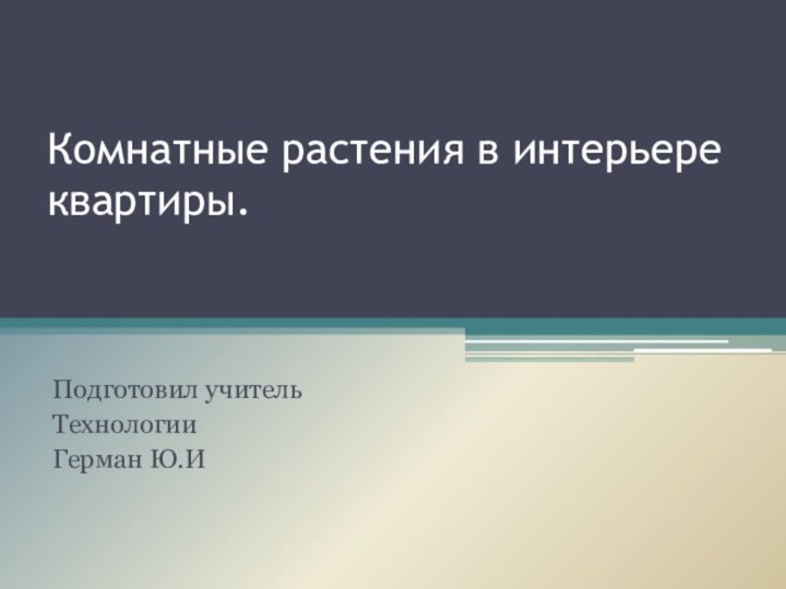 Комнатные растения в интерьере квартиры.  Подготовил учитель Технологии Герман Ю.И