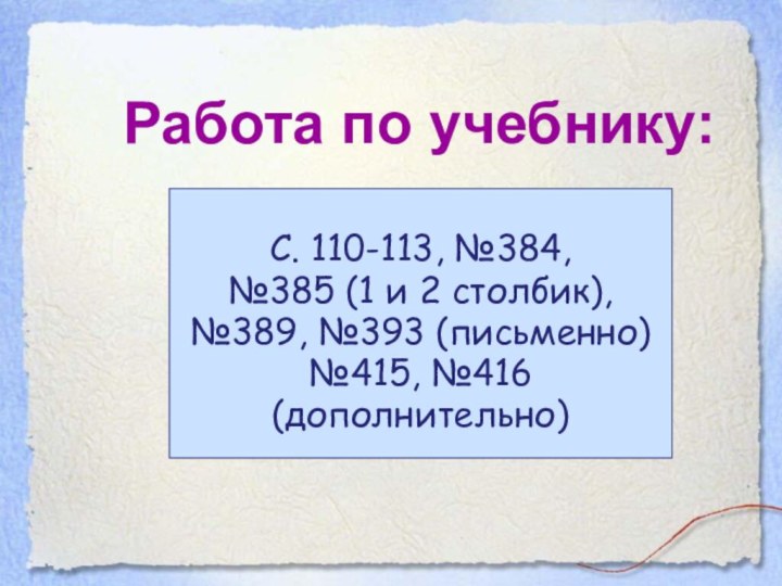 С. 110-113, №384, №385 (1 и 2 столбик), №389, №393 (письменно)№415, №416(дополнительно)Работа по учебнику: