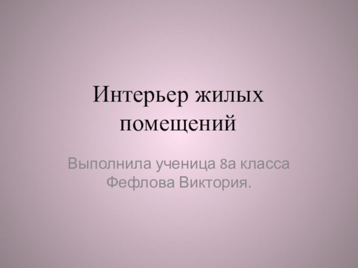 Интерьер жилых помещенийВыполнила ученица 8а класса Фефлова Виктория.