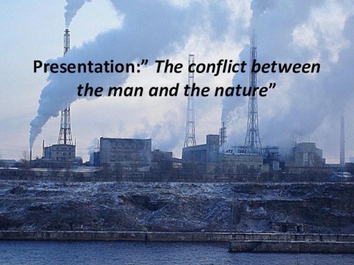 Presentation:” The conflict between the man and the nature”
