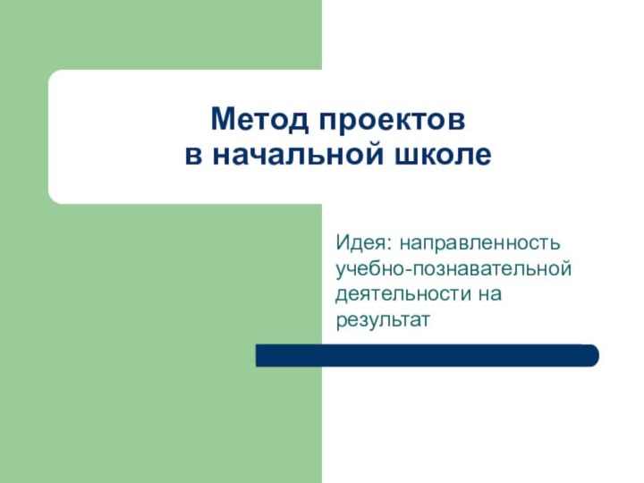 Метод проектов  в начальной школеИдея: направленность учебно-познавательной деятельности на результат