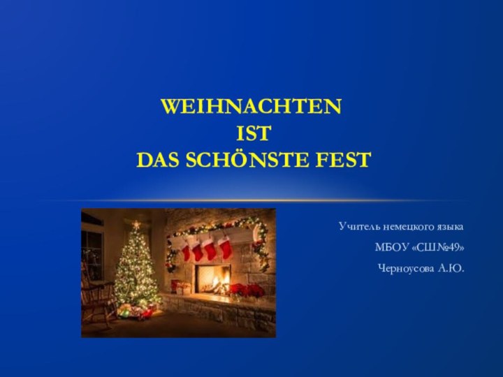 Учитель немецкого языкаМБОУ «СШ№49»Черноусова А.Ю.Weihnachten  ist  das schönste fest