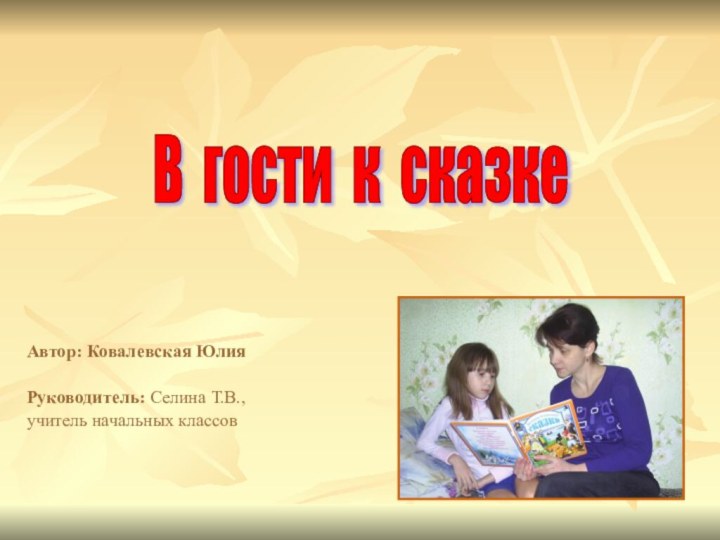 Автор: Ковалевская ЮлияРуководитель: Селина Т.В.,учитель начальных классовВ гости к сказке