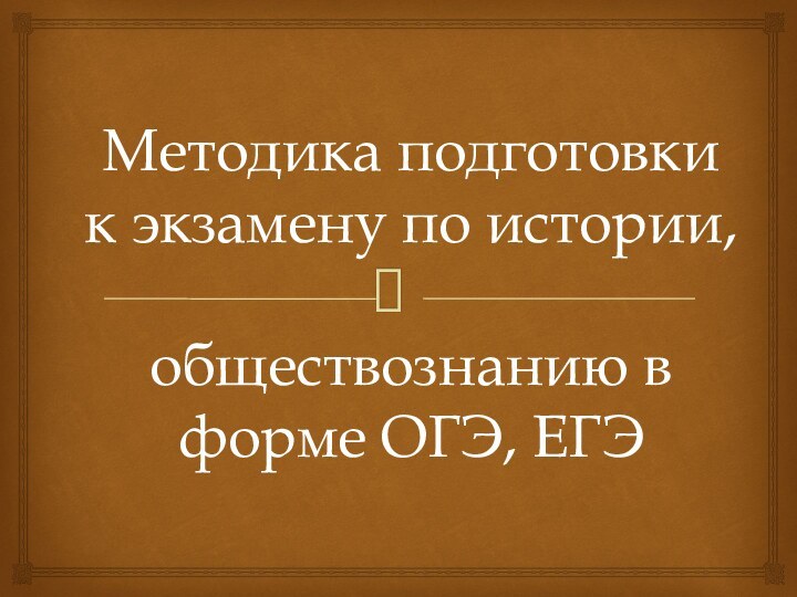 Методика подготовки  к экзамену по истории,   обществознанию в форме ОГЭ, ЕГЭ