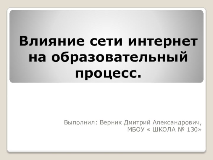 Влияние сети интернет на образовательный процесс.Выполнил: Верник Дмитрий Александрович,МБОУ « ШКОЛА № 130»