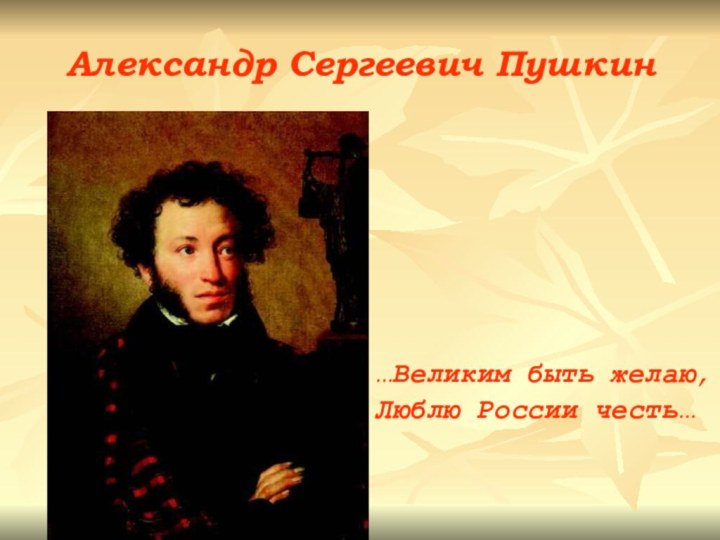 …Великим быть желаю,Люблю России честь…    Александр Сергеевич Пушкин