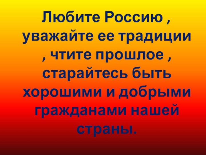 Любите Россию , уважайте ее традиции , чтите прошлое ,